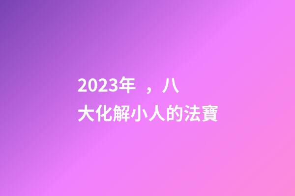 2023年，八大化解小人的法寶
